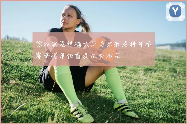 德拉富恩特确认亚马尔和尼科可参赛佛得角但首发机会渺茫