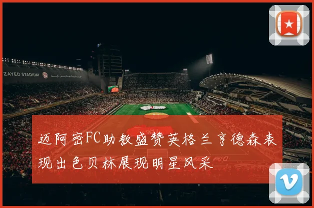 迈阿密FC助教盛赞英格兰亨德森表现出色贝林展现明星风采