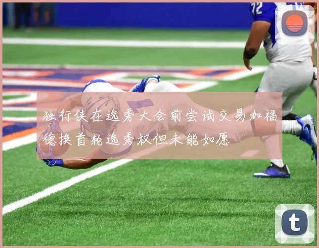 独行侠在选秀大会前尝试交易加福德换首轮选秀权但未能如愿