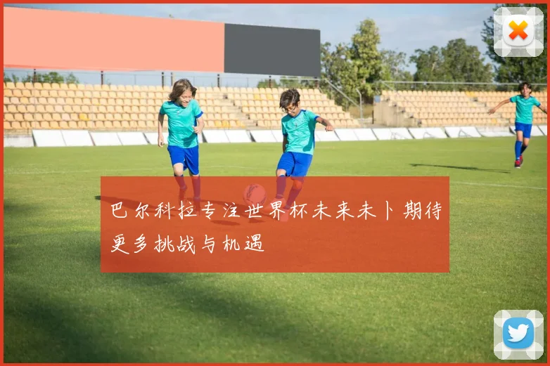 巴尔科拉专注世界杯未来未卜期待更多挑战与机遇