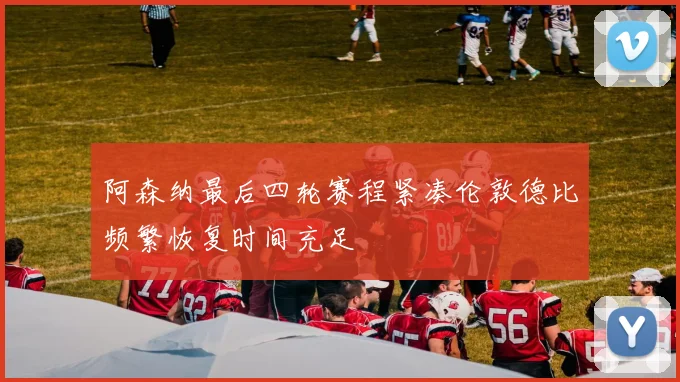 阿森纳最后四轮赛程紧凑伦敦德比频繁恢复时间充足