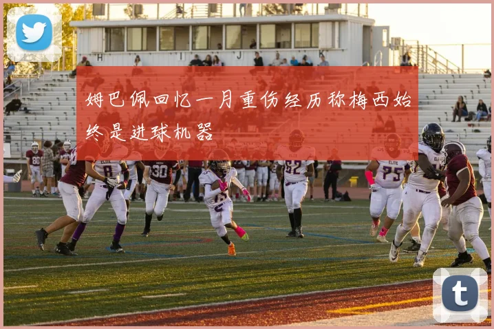 姆巴佩回忆一月重伤经历称梅西始终是进球机器