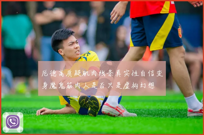 厄德高质疑肌肉线条真实性自信变身魔鬼筋肉人是否只是虚构幻想