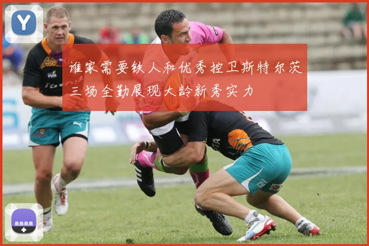 谁家需要铁人和优秀控卫斯特尔茨三场全勤展现大龄新秀实力