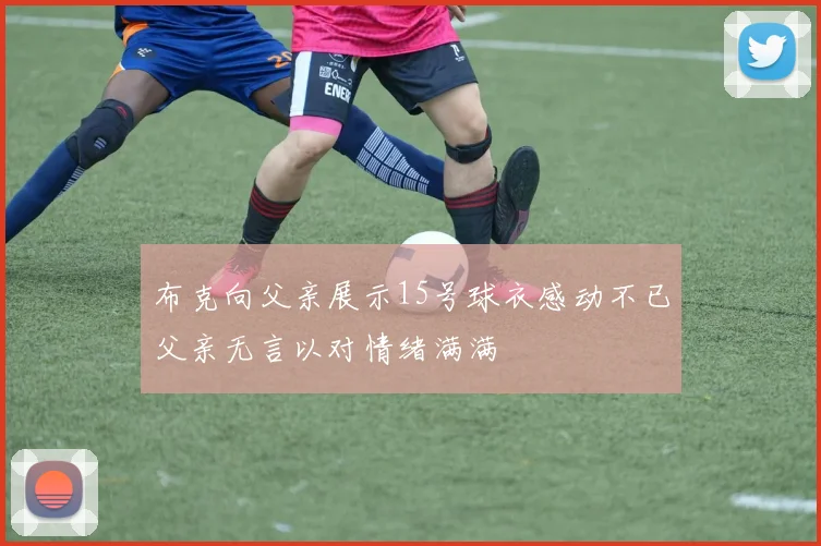 布克向父亲展示15号球衣感动不已父亲无言以对情绪满满