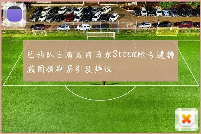 巴西队出局后内马尔Steam账号遭挪威国旗刷屏引发热议