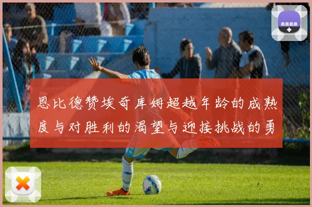 恩比德赞埃奇库姆超越年龄的成熟度与对胜利的渴望与迎接挑战的勇气