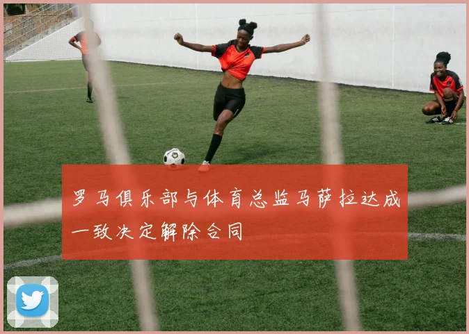 罗马俱乐部与体育总监马萨拉达成一致决定解除合同
