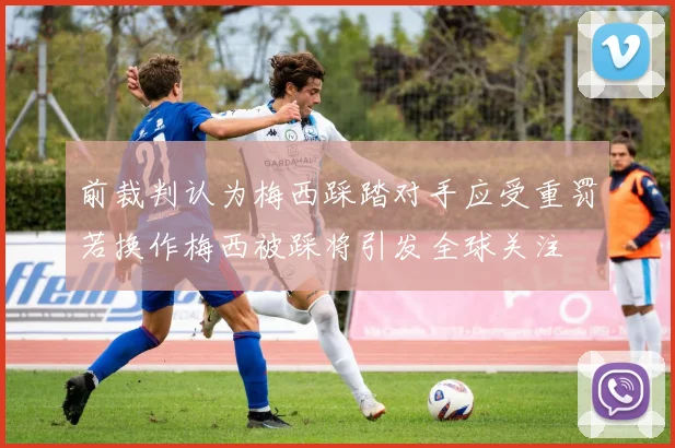 前裁判认为梅西踩踏对手应受重罚若换作梅西被踩将引发全球关注