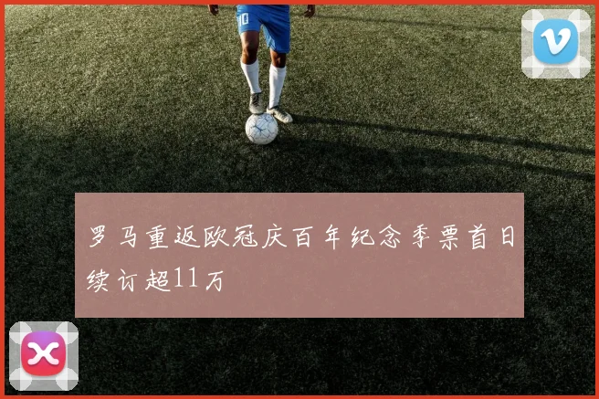 罗马重返欧冠庆百年纪念季票首日续订超11万