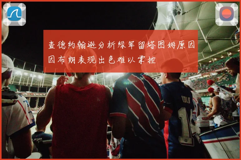 查德约翰逊分析绿军留塔图姆原因因布朗表现出色难以掌控
