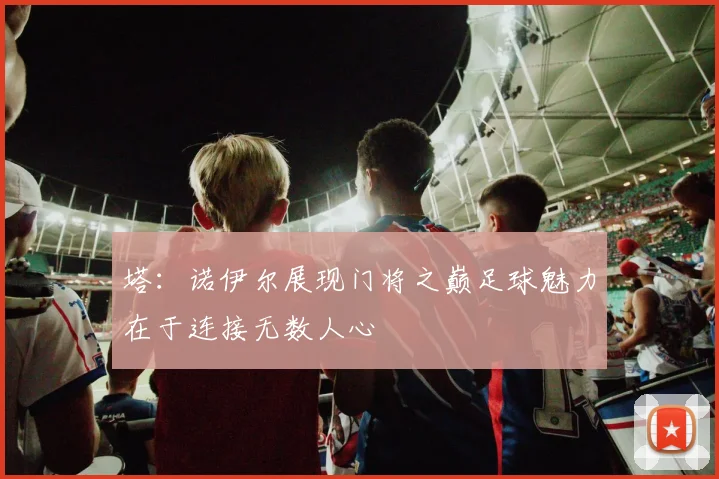 塔：诺伊尔展现门将之巅足球魅力在于连接无数人心