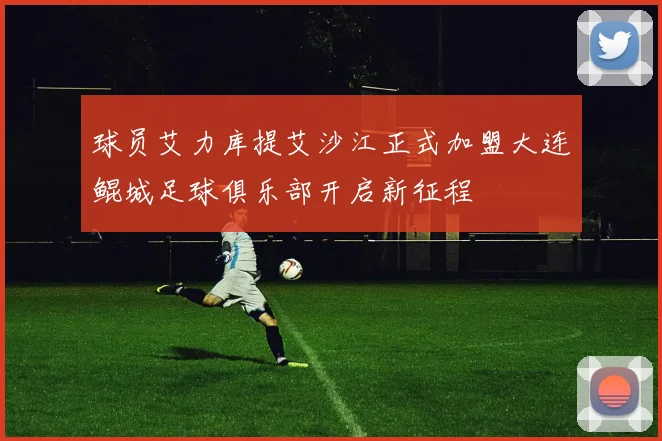 球员艾力库提艾沙江正式加盟大连鲲城足球俱乐部开启新征程