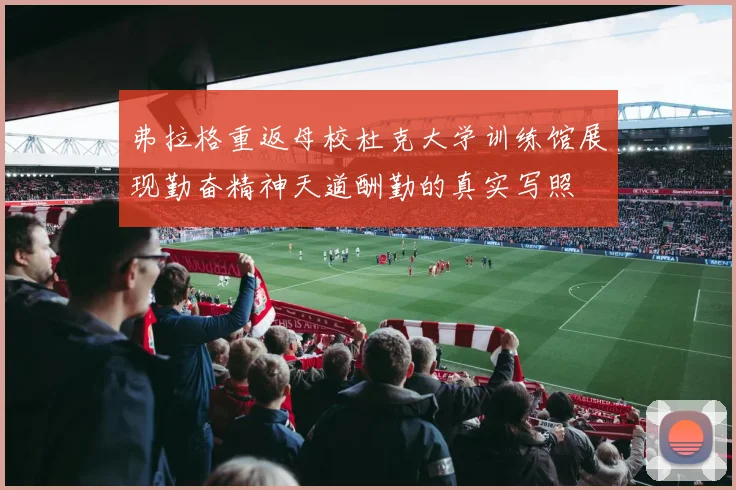 弗拉格重返母校杜克大学训练馆展现勤奋精神天道酬勤的真实写照