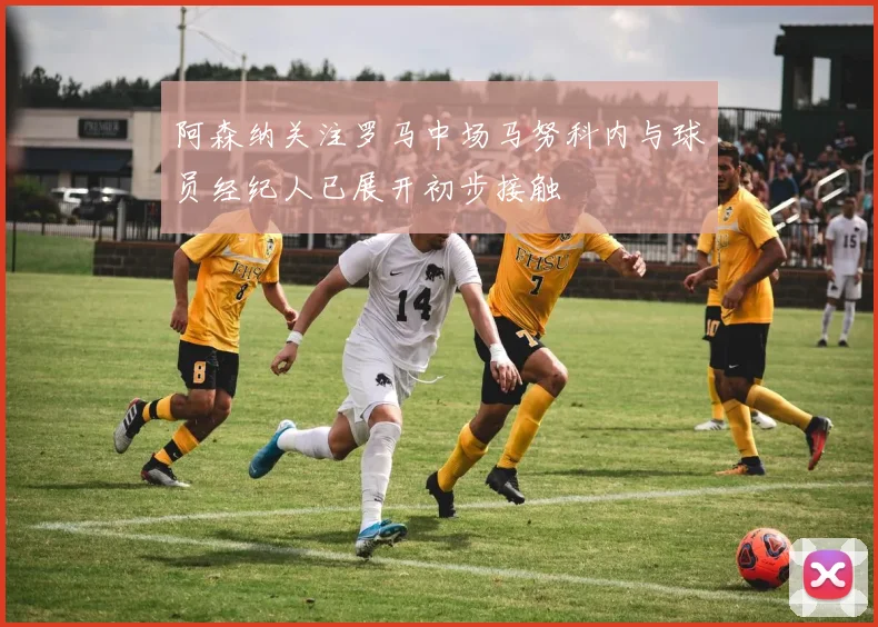 阿森纳关注罗马中场马努科内与球员经纪人已展开初步接触