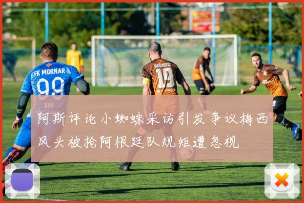 阿斯评论小蜘蛛采访引发争议梅西风头被抢阿根廷队规矩遭忽视