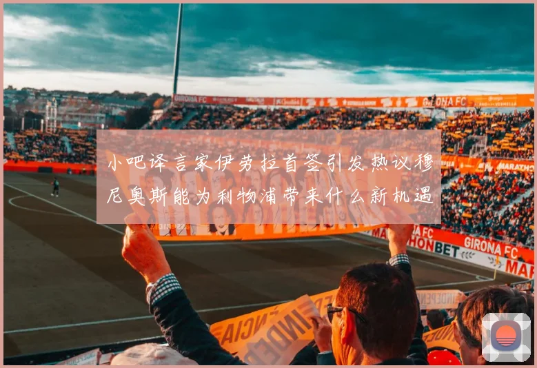 小吧译言家伊劳拉首签引发热议穆尼奥斯能为利物浦带来什么新机遇