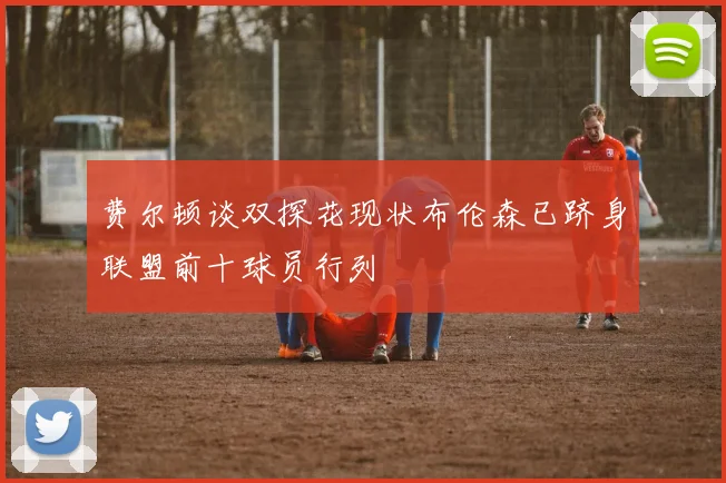 费尔顿谈双探花现状布伦森已跻身联盟前十球员行列