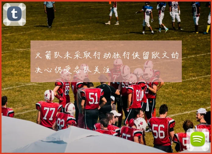 火箭队未采取行动独行侠留欧文的决心仍受各队关注